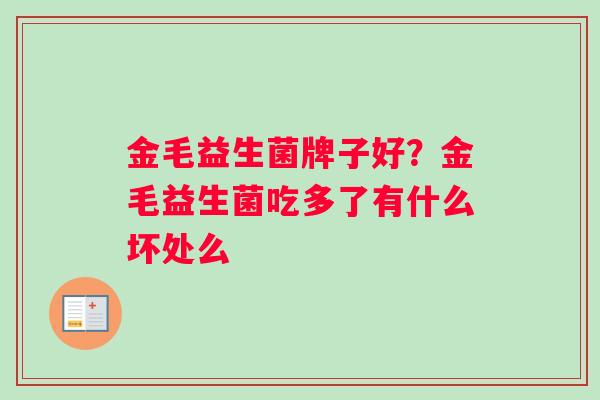 金毛益生菌牌子好?金毛益生菌吃多了有什么坏处么 金毛益生菌牌子好?金毛益生菌吃多了有什么坏处么