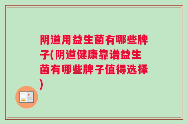 阴道用益生菌有哪些牌子(阴道健康靠谱益生菌有哪些牌子值得选择)