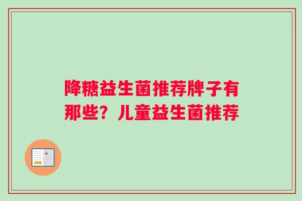 降糖益生菌推荐牌子有那些？儿童益生菌推荐