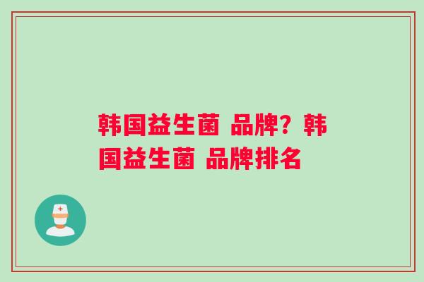 韩国益生菌 品牌？韩国益生菌 品牌排名