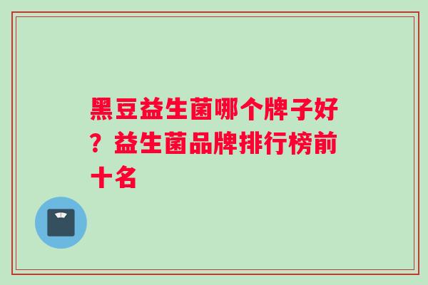 黑豆益生菌哪个牌子好？益生菌品牌排行榜前十名
