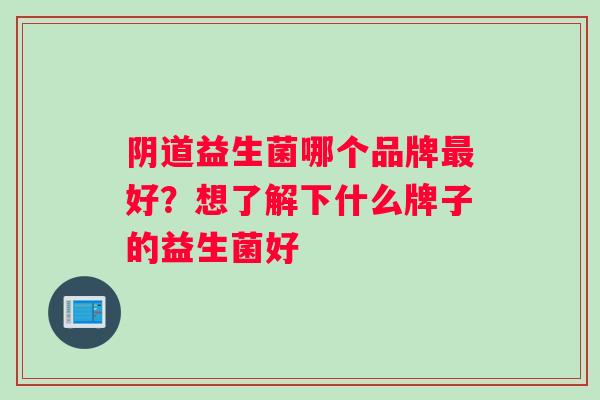 阴道益生菌哪个品牌最好？想了解下什么牌子的益生菌好