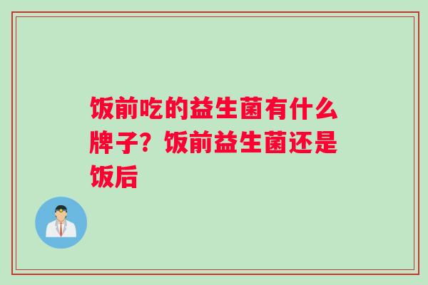 饭前吃的益生菌有什么牌子？饭前益生菌还是饭后