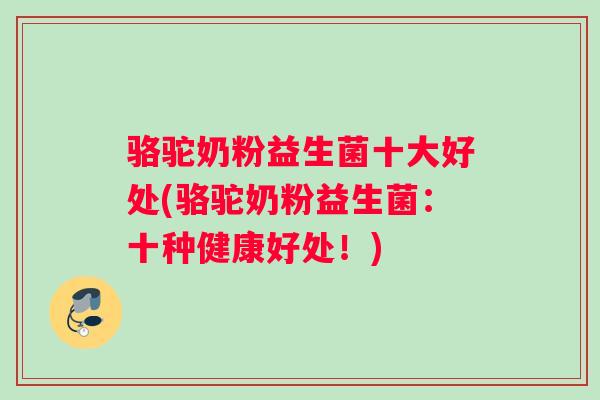 骆驼奶粉益生菌十大好处(骆驼奶粉益生菌：十种健康好处！)