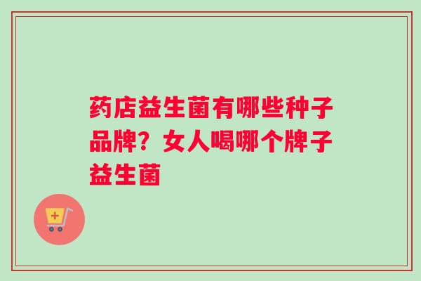 药店益生菌有哪些种子品牌？女人喝哪个牌子益生菌