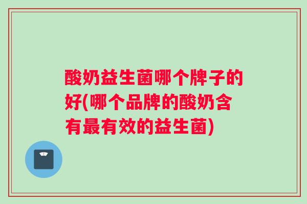 酸奶益生菌哪个牌子的好(哪个品牌的酸奶含有最有效的益生菌)