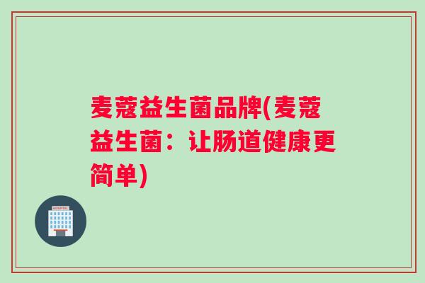 麦蔻益生菌品牌(麦蔻益生菌：让肠道健康更简单)