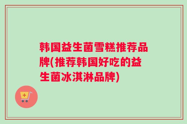 韩国益生菌雪糕推荐品牌(推荐韩国好吃的益生菌冰淇淋品牌)