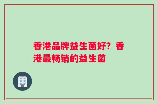 香港品牌益生菌好？香港最畅销的益生菌