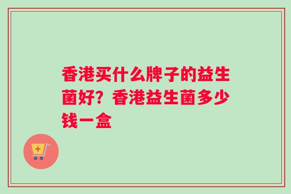 香港买什么牌子的益生菌好？香港益生菌多少钱一盒