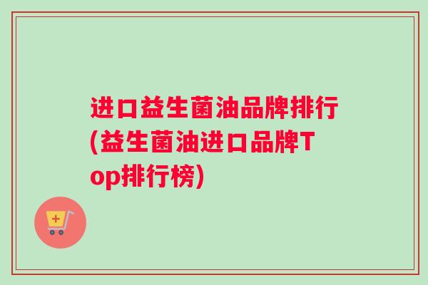 进口益生菌油品牌排行(益生菌油进口品牌Top排行榜)