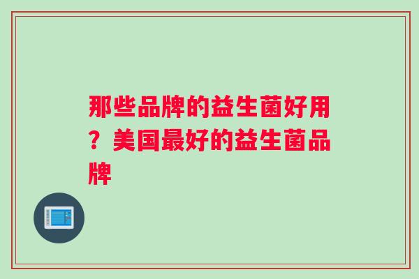 那些品牌的益生菌好用？美国好的益生菌品牌