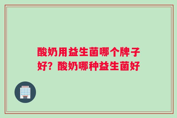 酸奶用益生菌哪个牌子好？酸奶哪种益生菌好
