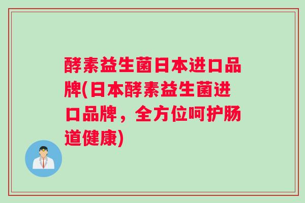 酵素益生菌日本进口品牌(日本酵素益生菌进口品牌，全方位呵护肠道健康)