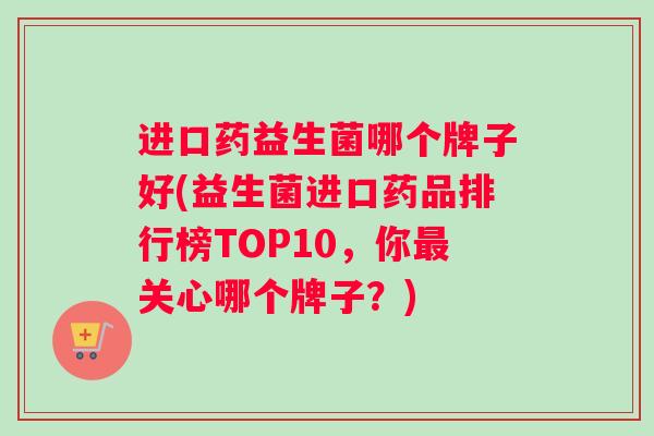 进口药益生菌哪个牌子好(益生菌进口药品排行榜TOP10，你最关心哪个牌子？)