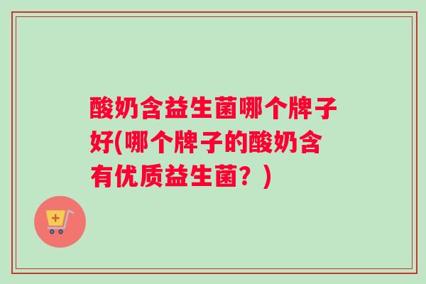 酸奶含益生菌哪个牌子好(哪个牌子的酸奶含有优质益生菌？)