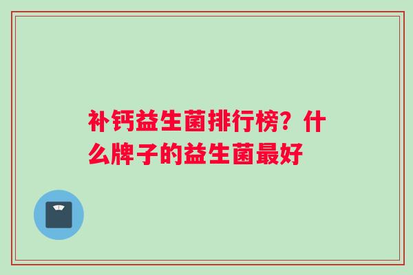 补钙益生菌排行榜？什么牌子的益生菌好