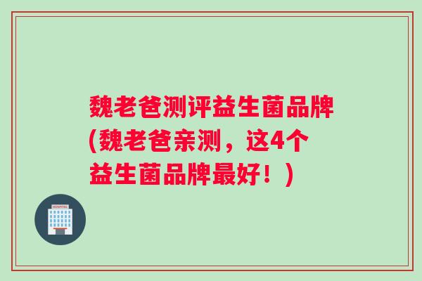 魏老爸测评益生菌品牌(魏老爸亲测,这4个益生菌品牌好!) 魏老爸测评益生菌品牌(魏老爸亲测,这4个益生菌品牌好!)