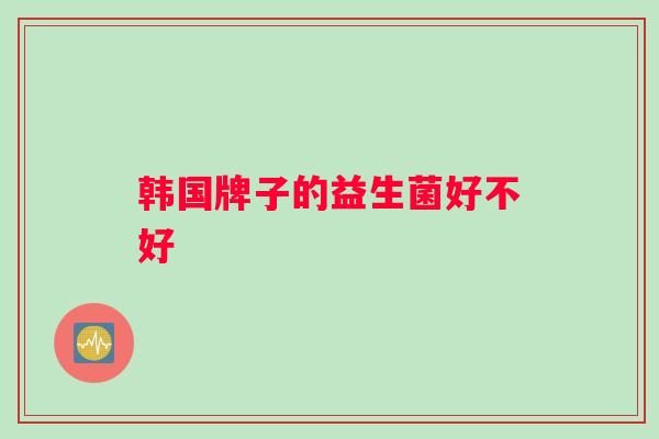 韩国牌子的益生菌好不好