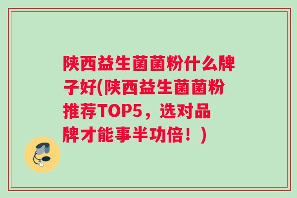 陕西益生菌菌粉什么牌子好(陕西益生菌菌粉推荐TOP5，选对品牌才能事半功倍！)