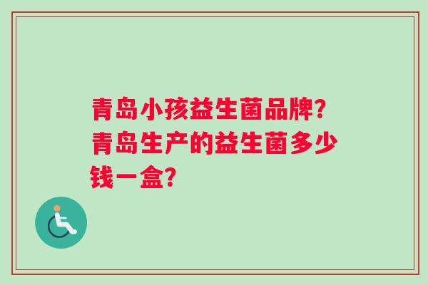 青岛小孩益生菌品牌？青岛生产的益生菌多少钱一盒？