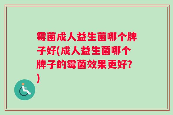 霉菌成人益生菌哪个牌子好(成人益生菌哪个牌子的霉菌效果更好？)