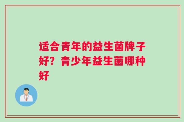 适合青年的益生菌牌子好？青少年益生菌哪种好