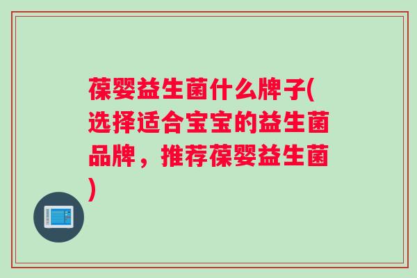 葆婴益生菌什么牌子(选择适合宝宝的益生菌品牌，推荐葆婴益生菌)