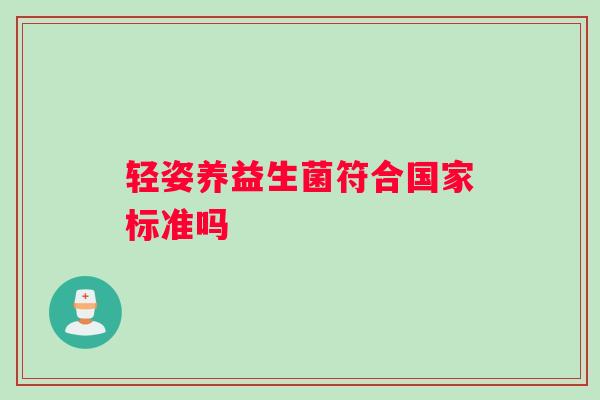 轻姿养益生菌符合国家标准吗 轻姿养益生菌符合国家标准吗