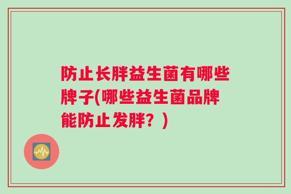 防止长胖益生菌有哪些牌子(哪些益生菌品牌能防止发胖？)