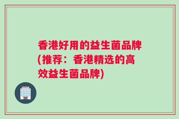 香港好用的益生菌品牌(推荐：香港精选的高效益生菌品牌)