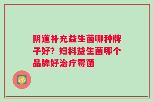 阴道补充益生菌哪种牌子好？妇科益生菌哪个品牌好治疗霉菌