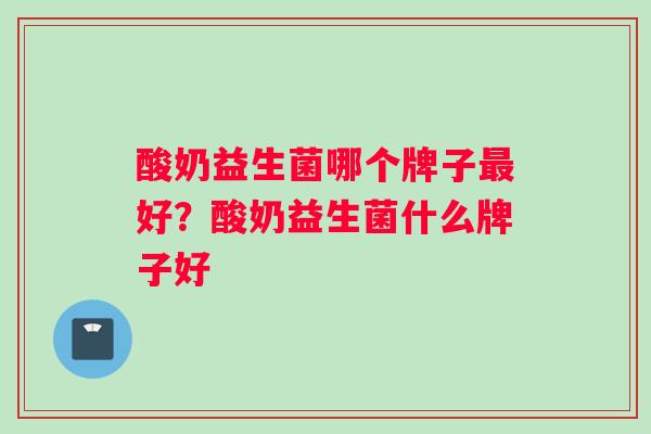 酸奶益生菌哪个牌子最好？酸奶益生菌什么牌子好
