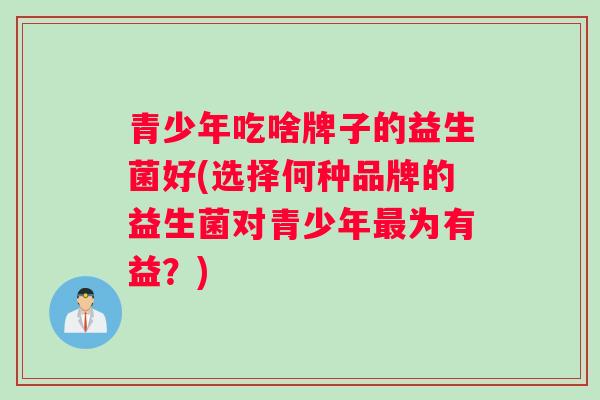 青少年吃啥牌子的益生菌好(选择何种品牌的益生菌对青少年为有益？)