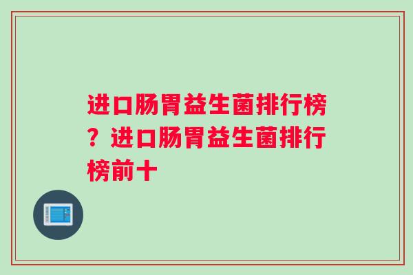 进口肠胃益生菌排行榜？进口肠胃益生菌排行榜前十