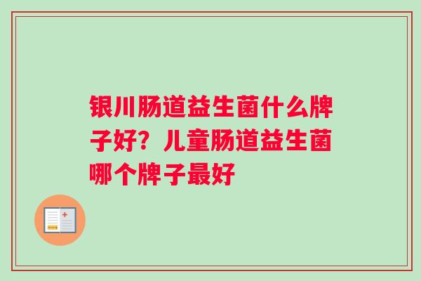 银川肠道益生菌什么牌子好？儿童肠道益生菌哪个牌子好