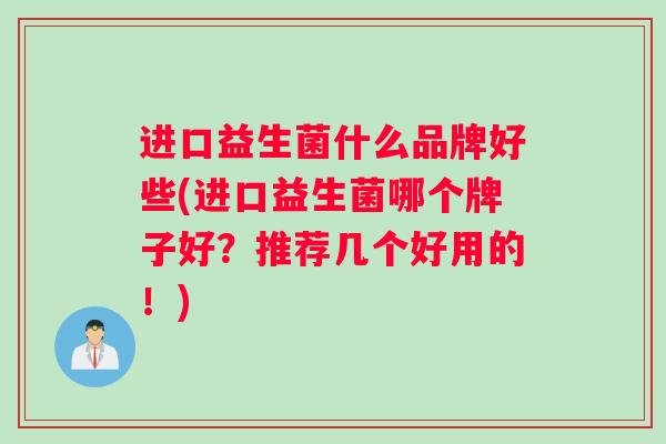进口益生菌什么品牌好些(进口益生菌哪个牌子好？推荐几个好用的！)