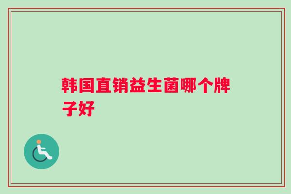 韩国直销益生菌哪个牌子好 韩国直销益生菌哪个牌子好