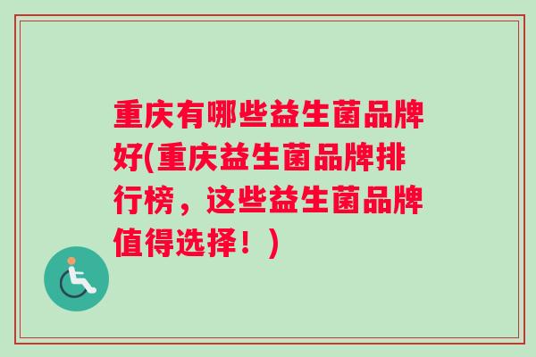 重庆有哪些益生菌品牌好(重庆益生菌品牌排行榜，这些益生菌品牌值得选择！)