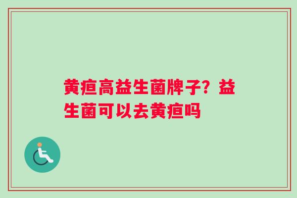 黄疸高益生菌牌子？益生菌可以去黄疸吗