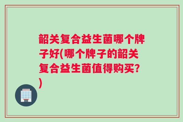 韶关复合益生菌哪个牌子好(哪个牌子的韶关复合益生菌值得购买？)