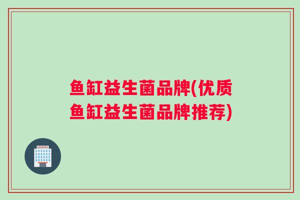 鱼缸益生菌品牌(优质鱼缸益生菌品牌推荐)