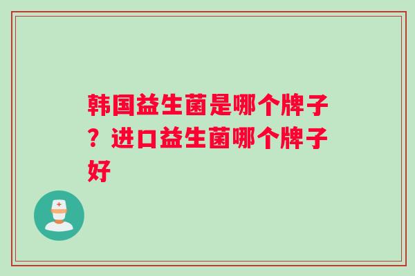 韩国益生菌是哪个牌子?进口益生菌哪个牌子好 韩国益生菌是哪个牌子?进口益生菌哪个牌子好
