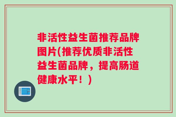 非活性益生菌推荐品牌图片(推荐优质非活性益生菌品牌，提高肠道健康水平！)