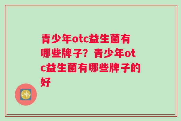 青少年otc益生菌有哪些牌子？青少年otc益生菌有哪些牌子的好