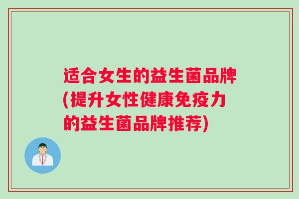 适合女生的益生菌品牌(提升女性健康免疫力的益生菌品牌推荐)