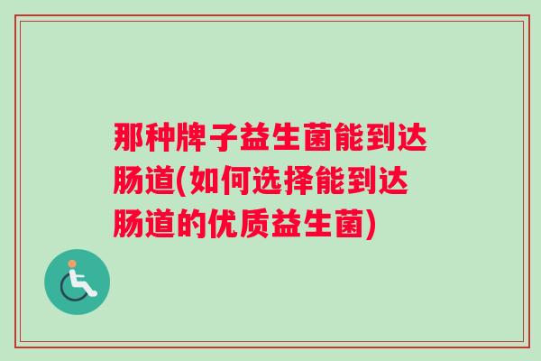 那种牌子益生菌能到达肠道(如何选择能到达肠道的优质益生菌)