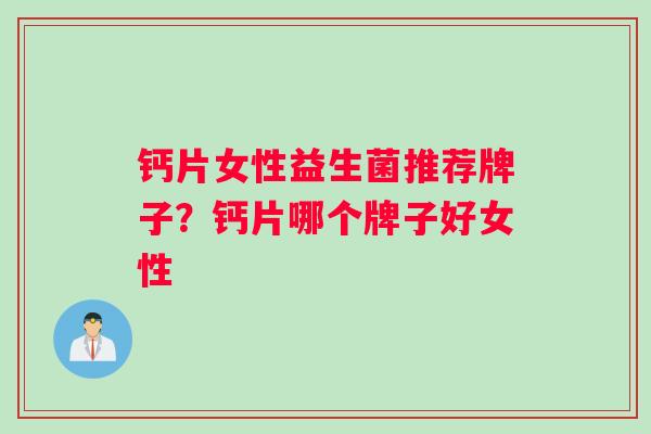钙片女性益生菌推荐牌子?钙片哪个牌子好女性 钙片女性益生菌推荐牌子?钙片哪个牌子好女性