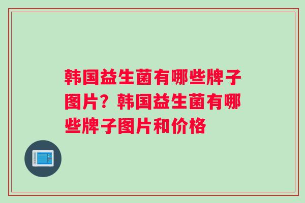 韩国益生菌有哪些牌子图片？韩国益生菌有哪些牌子图片和价格