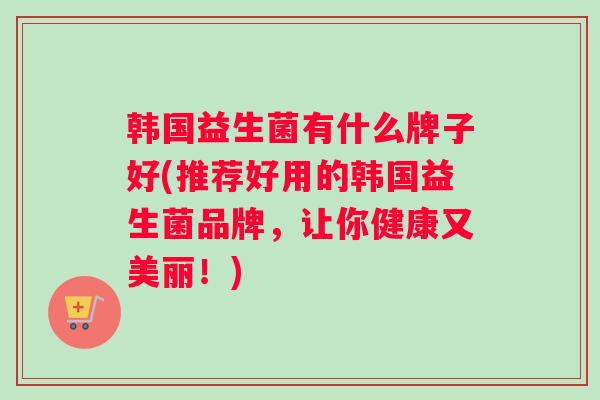 韩国益生菌有什么牌子好(推荐好用的韩国益生菌品牌，让你健康又美丽！)